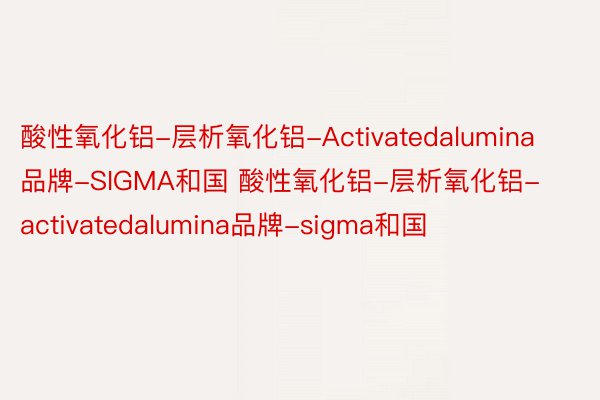 酸性氧化铝-层析氧化铝-Activatedalumina品牌-SIGMA和国 酸性氧化铝-层析氧化铝-activatedalumina品牌-sigma和国